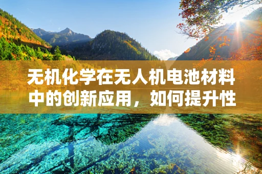 无机化学在无人机电池材料中的创新应用，如何提升性能与安全性？
