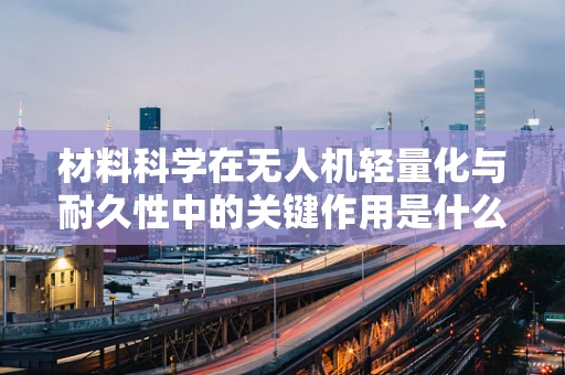 材料科学在无人机轻量化与耐久性中的关键作用是什么？