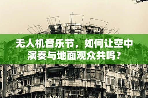 无人机音乐节，如何让空中演奏与地面观众共鸣？