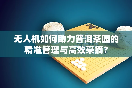 无人机如何助力普洱茶园的精准管理与高效采摘？