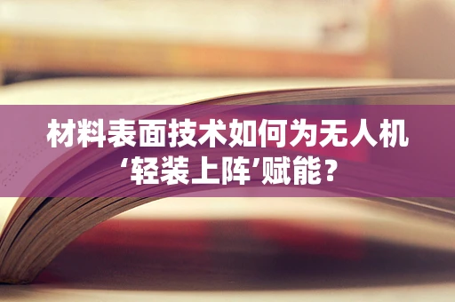 材料表面技术如何为无人机‘轻装上阵’赋能？