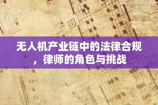 无人机产业链中的法律合规，律师的角色与挑战