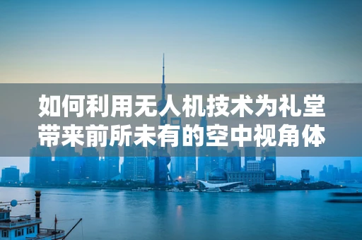 如何利用无人机技术为礼堂带来前所未有的空中视角体验？