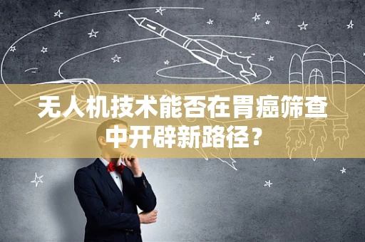 无人机技术能否在胃癌筛查中开辟新路径？