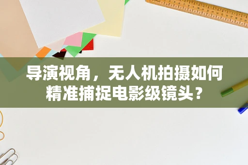导演视角，无人机拍摄如何精准捕捉电影级镜头？