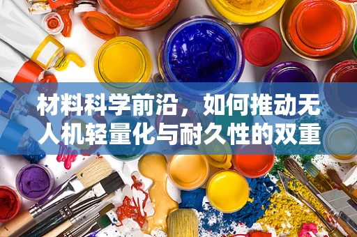 材料科学前沿，如何推动无人机轻量化与耐久性的双重突破？