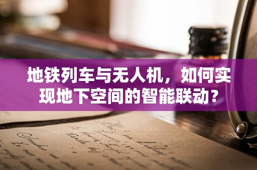 地铁列车与无人机，如何实现地下空间的智能联动？