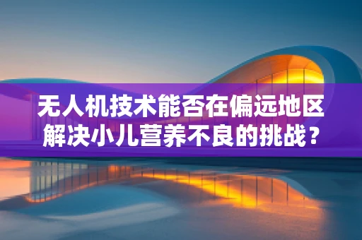 无人机技术能否在偏远地区解决小儿营养不良的挑战？