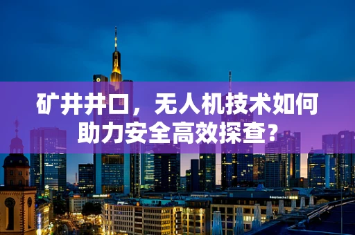 矿井井口，无人机技术如何助力安全高效探查？