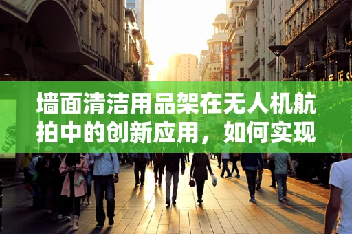 墙面清洁用品架在无人机航拍中的创新应用，如何实现高效、安全的设备携带？