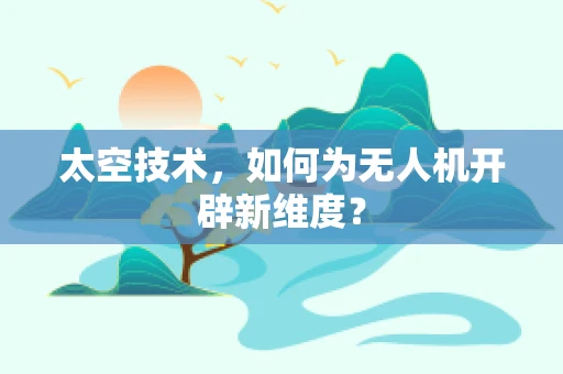 太空技术，如何为无人机开辟新维度？