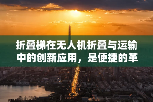 折叠梯在无人机折叠与运输中的创新应用，是便捷的革新还是安全的隐患？
