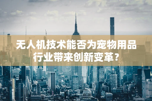 无人机技术能否为宠物用品行业带来创新变革？