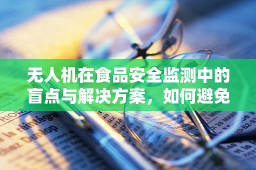 无人机在食品安全监测中的盲点与解决方案，如何避免食物中毒的隐形威胁？