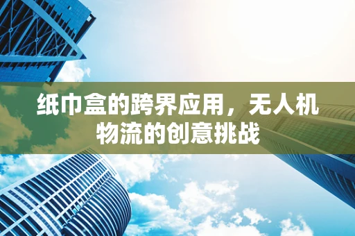 纸巾盒的跨界应用，无人机物流的创意挑战