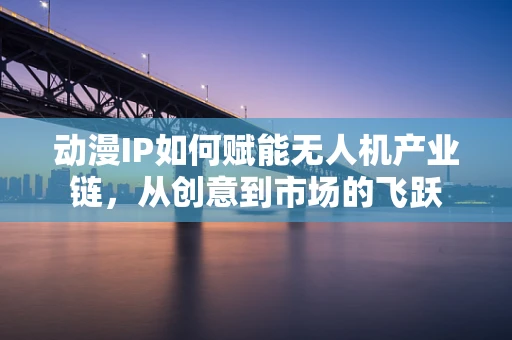 动漫IP如何赋能无人机产业链，从创意到市场的飞跃