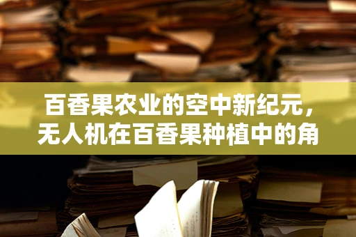 百香果农业的空中新纪元，无人机在百香果种植中的角色之问？