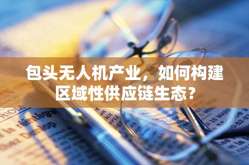 包头无人机产业，如何构建区域性供应链生态？