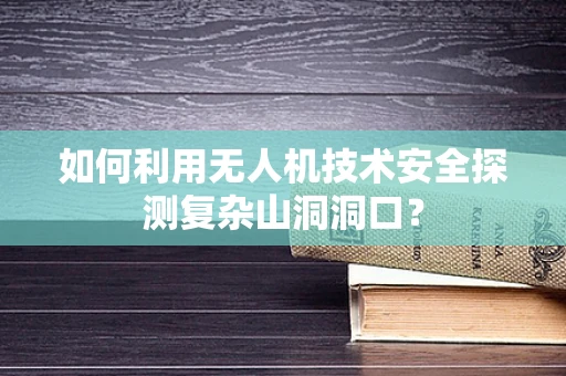 如何利用无人机技术安全探测复杂山洞洞口？