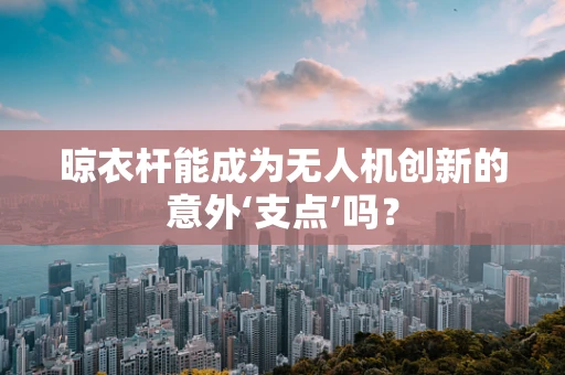 晾衣杆能成为无人机创新的意外‘支点’吗？