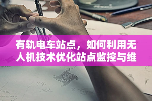 有轨电车站点，如何利用无人机技术优化站点监控与维护？