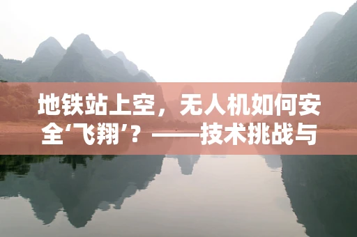 地铁站上空，无人机如何安全‘飞翔’？——技术挑战与解决方案
