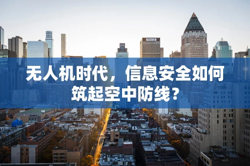 无人机时代，信息安全如何筑起空中防线？