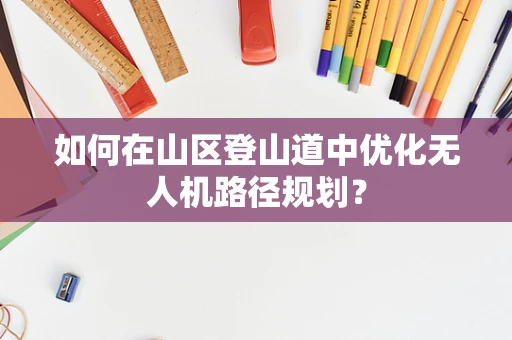 如何在山区登山道中优化无人机路径规划？