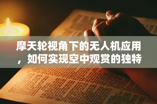 摩天轮视角下的无人机应用，如何实现空中观赏的独特体验？
