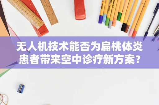 无人机技术能否为扁桃体炎患者带来空中诊疗新方案？