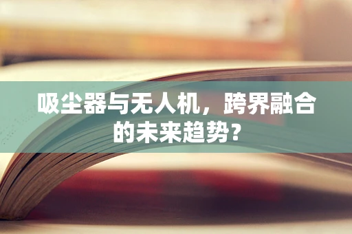 吸尘器与无人机，跨界融合的未来趋势？