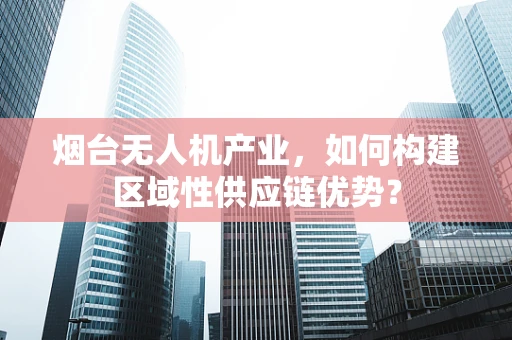 烟台无人机产业，如何构建区域性供应链优势？