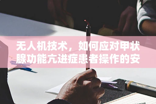 无人机技术，如何应对甲状腺功能亢进症患者操作的安全问题？
