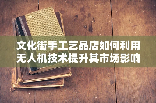 文化街手工艺品店如何利用无人机技术提升其市场影响力？