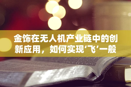 金饰在无人机产业链中的创新应用，如何实现‘飞’一般的奢华？