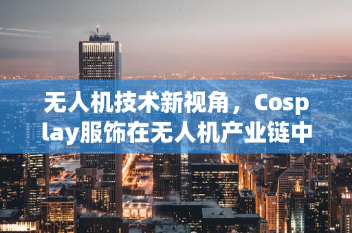 无人机技术新视角，Cosplay服饰在无人机产业链中的创意应用？