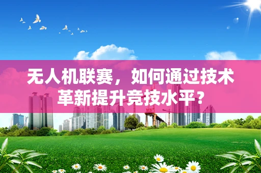 无人机联赛，如何通过技术革新提升竞技水平？