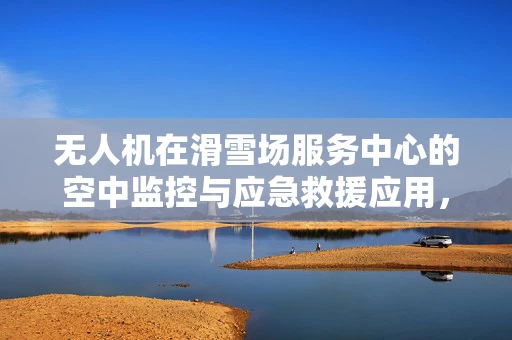 无人机在滑雪场服务中心的空中监控与应急救援应用，如何实现高效部署？