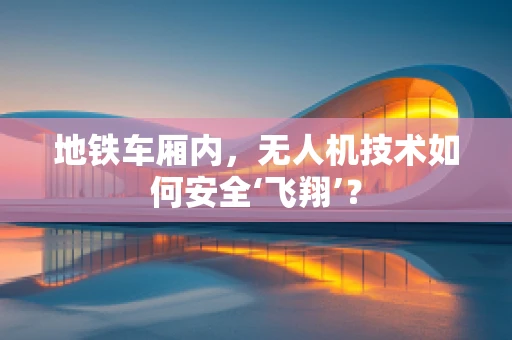地铁车厢内，无人机技术如何安全‘飞翔’？