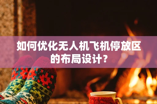 如何优化无人机飞机停放区的布局设计？