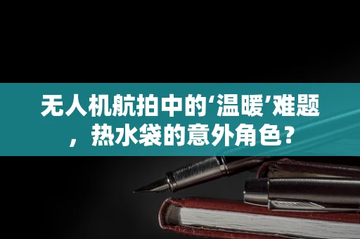 无人机航拍中的‘温暖’难题，热水袋的意外角色？