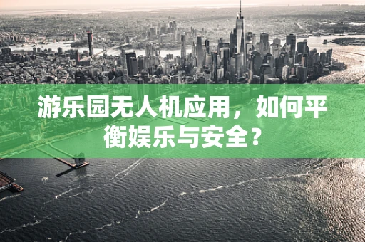 游乐园无人机应用，如何平衡娱乐与安全？