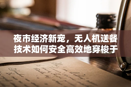 夜市经济新宠，无人机送餐技术如何安全高效地穿梭于人海？