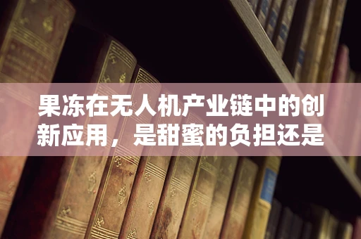 果冻在无人机产业链中的创新应用，是甜蜜的负担还是技术革新？