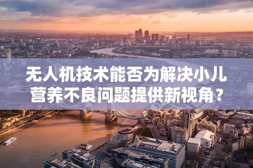 无人机技术能否为解决小儿营养不良问题提供新视角？
