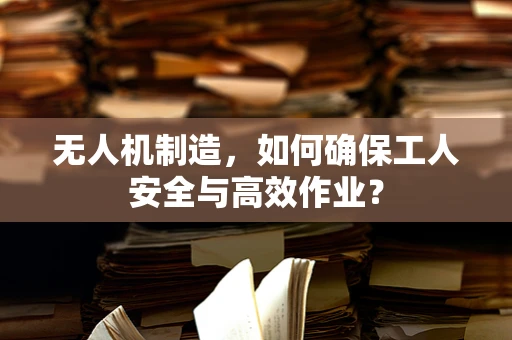 无人机制造，如何确保工人安全与高效作业？