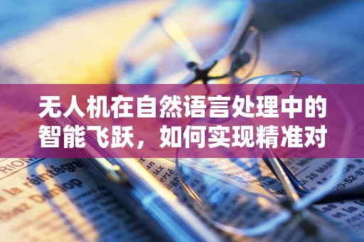 无人机在自然语言处理中的智能飞跃，如何实现精准对话？
