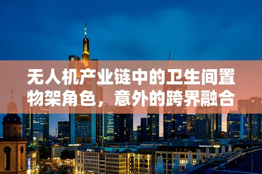 无人机产业链中的卫生间置物架角色，意外的跨界融合？