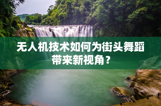 无人机技术如何为街头舞蹈带来新视角？