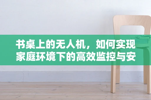 书桌上的无人机，如何实现家庭环境下的高效监控与安全？